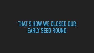 THAT’S HOW WE CLOSED OUR
EARLY SEED ROUND
 