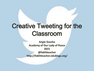 Creative Tweeting for the
Classroom
Angie Gascho
Academy of Our Lady of Peace
2015
@fablitteacher
http://fablitteacher.edublogs.org/
 