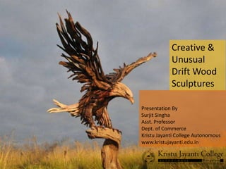 Creative &
Unusual
Drift Wood
Sculptures
Presentation By
Surjit Singha
Asst. Professor
Dept. of Commerce
Kristu Jayanti College Autonomous
www.kristujayanti.edu.in
 