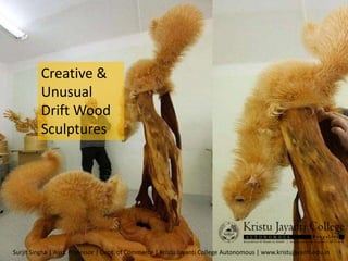 Surjit Singha | Asst. Professor | Dept. of Commerce | Kristu Jayanti College Autonomous | www.kristujayanti.edu.in
Creative &
Unusual
Drift Wood
Sculptures
 