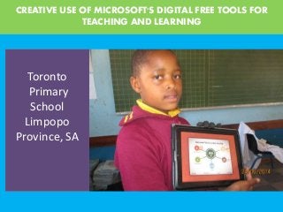CREATIVE USE OF MICROSOFT'S DIGITAL FREE TOOLS FOR
TEACHING AND LEARNING
Toronto
Primary
School
Limpopo
Province, SA
 