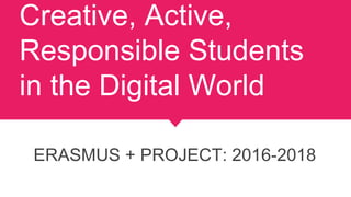 Creative, Active,
Responsible Students
in the Digital World
ERASMUS + PROJECT: 2016-2018
 