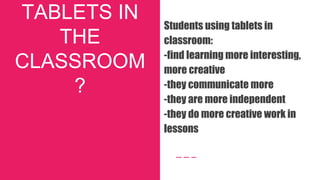 TABLETS IN
THE
CLASSROOM
?
Students using tablets in
classroom:
-find learning more interesting,
more creative
-they communicate more
-they are more independent
-they do more creative work in
lessons
 