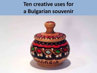 Ten creative uses for
a Bulgarian souvenir
 