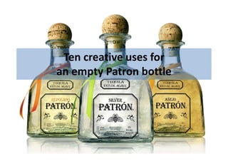 Ten creative uses for
an empty Patron bottle
 