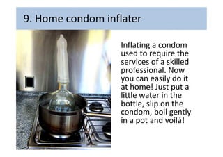 9. Home condom inflater
Inflating a condom
used to require the
services of a skilled
professional. Now
you can easily do i...