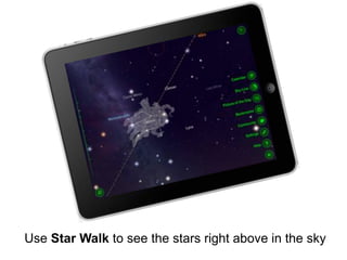 Use Star Walk to see the stars right above in the sky
 