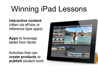 Winning iPad Lessons
Interactive content
(often via ePubs or
reference type apps)

Apps to leverage
tablet form factor

Activities that can
create products or
publish student work
 
