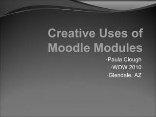 Creative Uses of
Moodle Modules
•Paula Clough
•WOW 2010
•Glendale, AZ

 