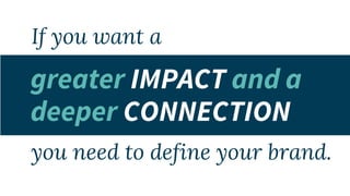 deeper CONNECTION
greater IMPACT and a
you need to define your brand.
If you want a
 