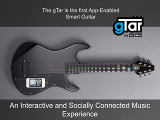 The gTar is the first App-Enabled
Smart Guitar

An Interactive and Socially Connected Music
Experience
UNLOCKING THE VALUE OF YOUR IP

 