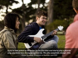 If you've ever picked up the guitar for the first time and tried to play a favorite
song, you know how discouraging it can be. The gTar completely changes that.
-Drew Houston, Dropbox co-founder and CEO
UNLOCKING THE VALUE OF YOUR IP

 