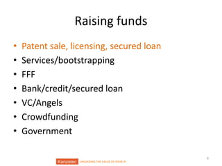 Raising funds
•
•
•
•
•
•
•

Patent sale, licensing, secured loan
Services/bootstrapping
FFF
Bank/credit/secured loan
VC/Angels
Crowdfunding
Government
UNLOCKING THE VALUE OF YOUR IP

9

 
