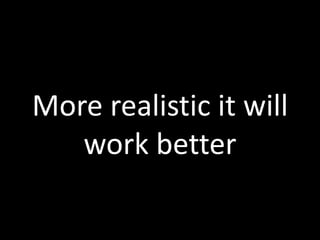 More realistic it will
work better
 