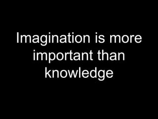 Imagination is more
important than
knowledge
 