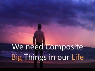 We need Composite
Big Things in our Life
 