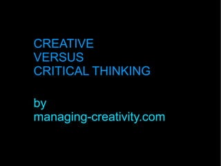 CREATIVE
VERSUS
CRITICAL THINKING
by
managing-creativity.com
 