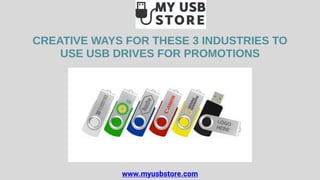 CREATIVE WAYS FOR THESE 3 INDUSTRIES TO
USE USB DRIVES FOR PROMOTIONS
www.myusbstore.com
 