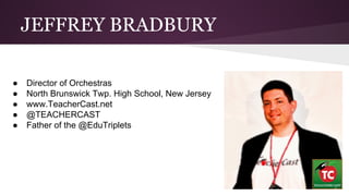 JEFFREY BRADBURY 
● Director of Orchestras 
● North Brunswick Twp. High School, New Jersey 
● www.TeacherCast.net 
● @TEAC...