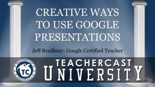 CREATIVE WAYS 
TO USE GOOGLE 
PRESENTATIONS 
Jeff Bradbury: Google Certified Teacher 
 