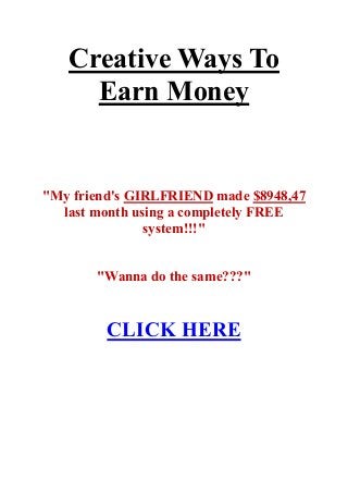 Creative Ways To
Earn Money
"My friend's GIRLFRIEND made $8948,47
last month using a completely FREE
system!!!"
"Wanna do the same???"
CLICK HERE
 