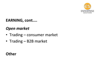 EARNING, cont.... Open market Trading – consumer market Trading – B2B market Other  