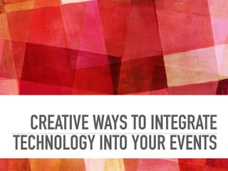CREATIVE WAYS TO INTEGRATE
TECHNOLOGY INTO YOUR EVENTS
 