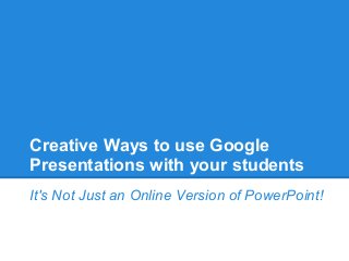 Creative Ways to use Google
Presentations with your students
It's Not Just an Online Version of PowerPoint!
 