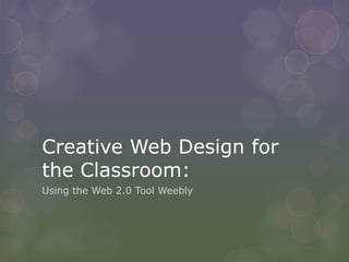 Creative Web Design for
the Classroom:
Using the Web 2.0 Tool Weebly
 