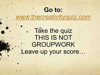 Go to: 
www.thecreativityquiz.com 
Take the quiz 
THIS IS NOT 
GROUPWORK 
Leave up your score… 
 