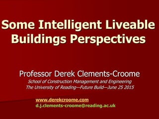 Some Intelligent Liveable
Buildings Perspectives
Professor Derek Clements-Croome
School of Construction Management and Engineering
The University of Reading—Future Build—June 25 2015
www.derekcroome.com
d.j.clements-croome@reading.ac.uk
 