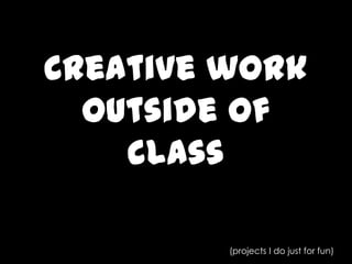 Creative work outside of class(projects I do just for fun)