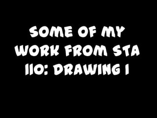 Some of my work from STA 110: Drawing I