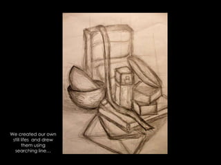 We created our own still lifes  and drew them using searching line…