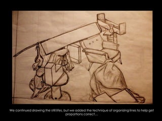 We continued drawing the still lifes, but we added the technique of organizing lines to help get proportions correct…
