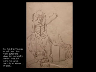 For the drawing day at MSU, our class went outside to draw live models for the first time, still using the same techniques learned in class… 