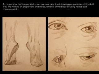 To prepare for the live models in class, we now practiced drawing people instead of just still lifes. We worked on proportions and measurements of the body by using heads as a measurement… 