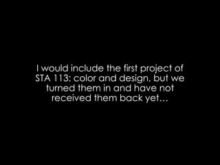 I would include the first project of STA 113: color and design, but we turned them in and have not received them back yet…