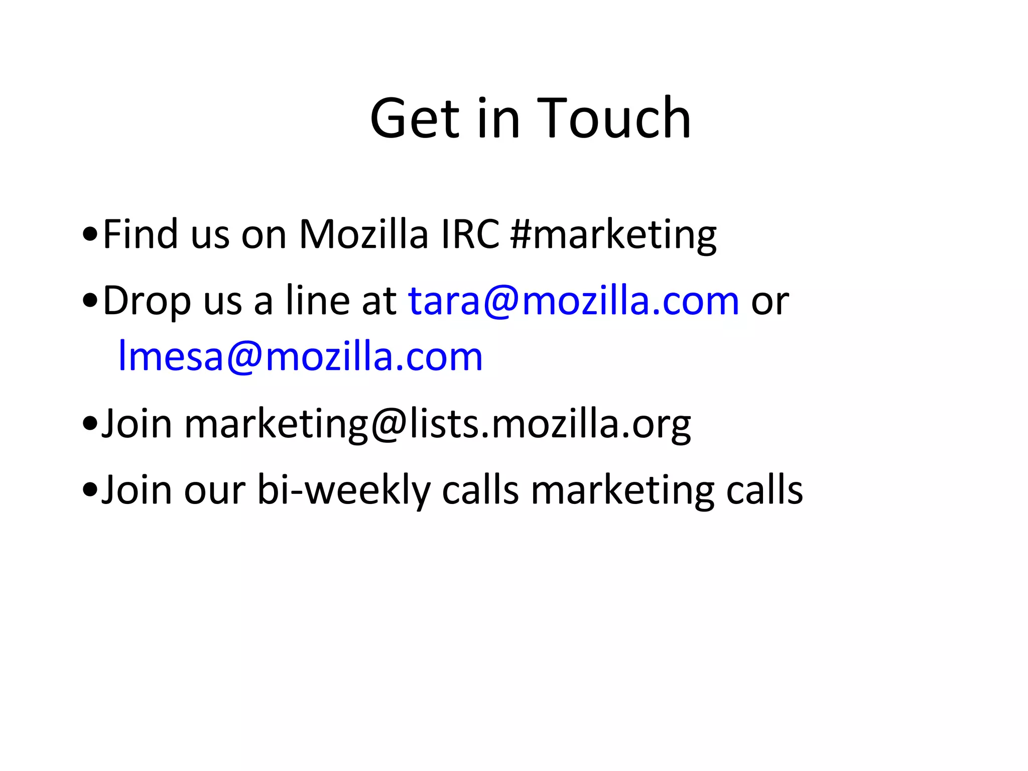 Get in Touch • Find us on Mozilla IRC #marketing  • Drop us a line at  [email_address]   or   [email_address] • Join marketing@lists.mozilla.org  • Join our bi-weekly calls marketing calls 