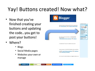 Yay! Buttons created! Now what? Now that you’ve finished creating your buttons and updating the code…you get to post your buttons! Where? Blogs Social Media pages Websites your own or manage 