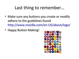 Last thing to remember… Make sure any buttons you create or modify adhere to the guidelines found  http://www.mozilla.com/en-US/about/logo/ Happy Button Making! 