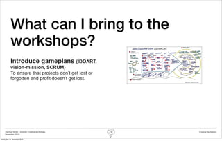 What can I bring to the
            workshops?
            Introduce gameplans (IDOART,
            vision-mission, SCRUM)
            To ensure that projects don’t get lost or
            forgotten and profit doesn’t get lost.




     Rasmus Stride | Zalando Creative workshops         Creative facilitation
     November 2012

fredag den 14. december 2012
 