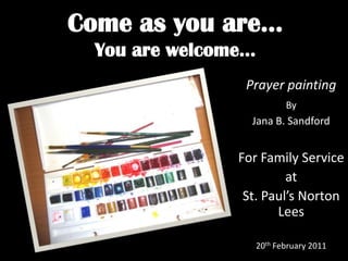 Come as you are…You are welcome… Prayer painting By Jana B. Sandford For Family Service  at  St. Paul’s Norton Lees 20th February 2011 