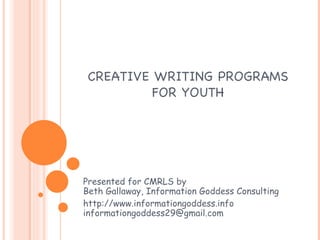 CREATIVE WRITING PROGRAMS FOR YOUTH Presented for CMRLS by Beth Gallaway, Information Goddess Consulting http://www.informationgoddess.info [email_address] 