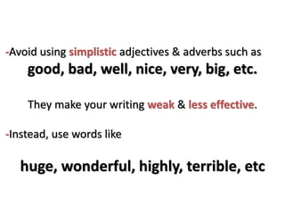 -Avoid using simplistic adjectives & adverbs such as
good, bad, well, nice, very, big, etc.
They make your writing weak & less effective.
-Instead, use words like
huge, wonderful, highly, terrible, etc
 