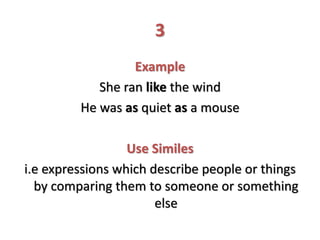 3
Example
She ran like the wind
He was as quiet as a mouse
Use Similes
i.e expressions which describe people or things
by comparing them to someone or something
else
 