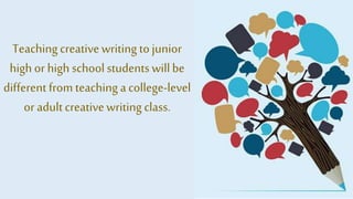 Teachingcreativewriting tojunior
high or high schoolstudents willbe
different from teaching acollege-level
or adultcreativewriting class.
 