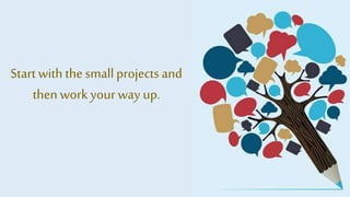 Start with the small projects and
then work your way up.
 