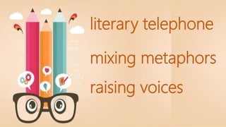 literary telephone
mixing metaphors
raising voices
 