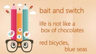 bait and switch
life is not like a
box of chocolates
red bicycles,
blue seas
 
